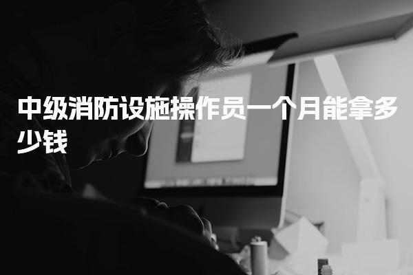 中级消防设施操作员一个月能拿多少钱
