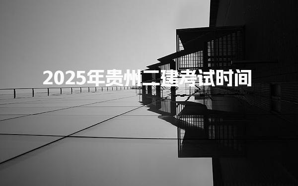 2025年贵州二级建造考试时间：4月19-20日