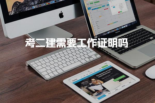 考二建需要工作证明吗？详解报考条件与要求