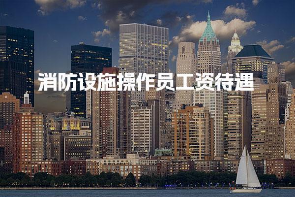 消防设施操作员工资待遇怎么样  好就业吗
