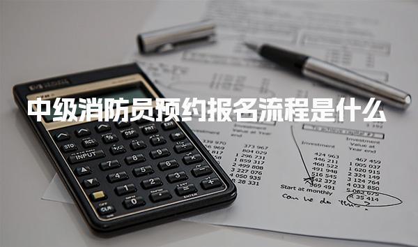 中级消防员预约报名流程是什么 几月份报考