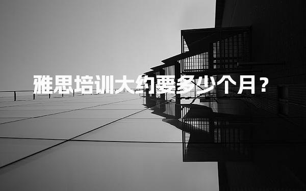 雅思培训大约要多少个月？雅思在线培训的费用