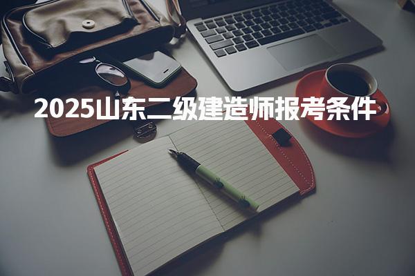 2025山东二级建造师报考条件及详细的报考要求