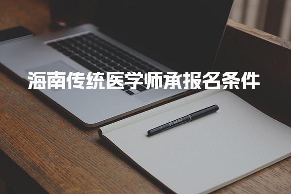 2025海南传统医学师承报名条件是什么 医学师承报考科目