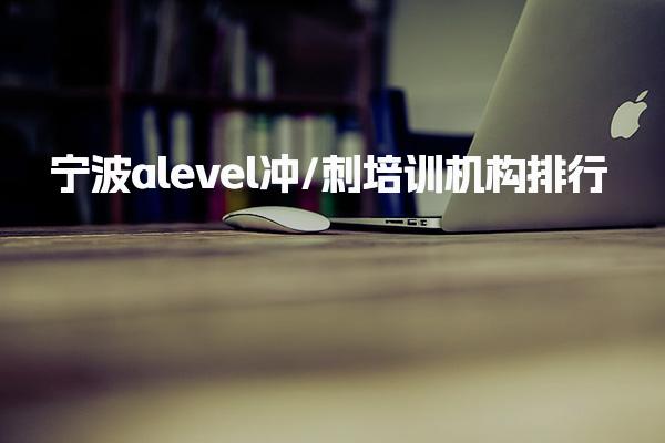 十大人气高的宁波alevel冲/刺培训机构排行