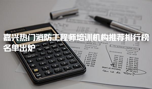 嘉兴消防工程师培训机构推荐排行榜名单出炉