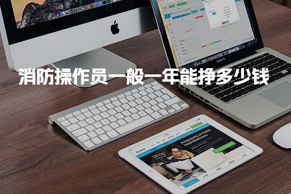 消防操作员一般一年能挣多少钱 职业发展方面