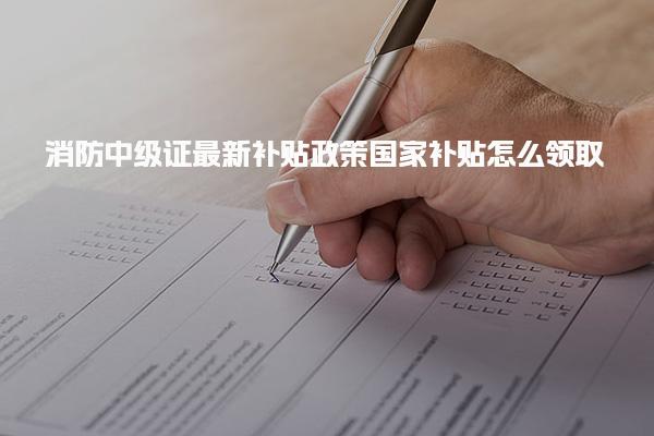 消防中级证最新国家补贴政策怎么领取